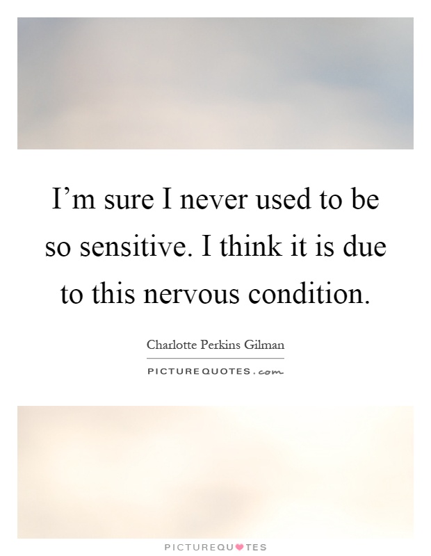I'm sure I never used to be so sensitive. I think it is due to this nervous condition Picture Quote #1