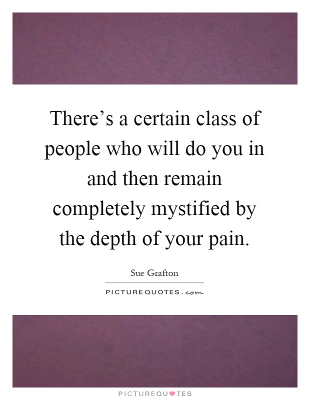 There's a certain class of people who will do you in and then remain completely mystified by the depth of your pain Picture Quote #1