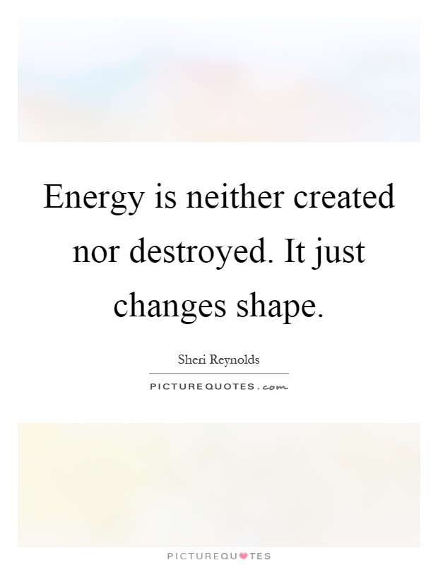 Energy is neither created nor destroyed. It just changes shape Picture Quote #1