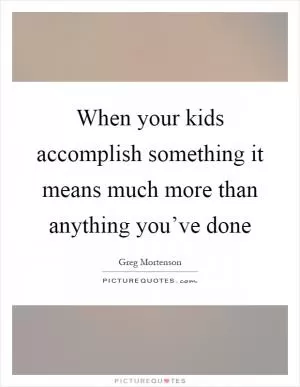 When your kids accomplish something it means much more than anything you’ve done Picture Quote #1