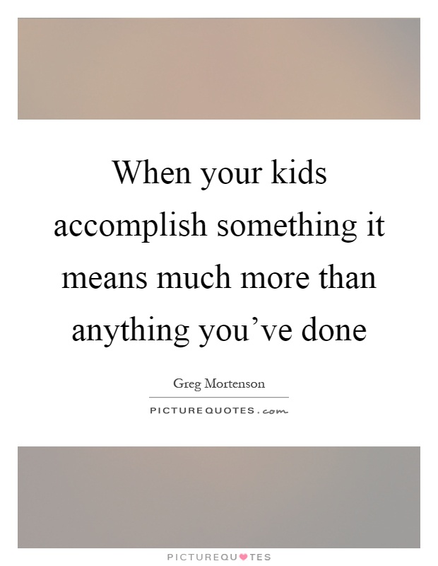 When your kids accomplish something it means much more than anything you've done Picture Quote #1