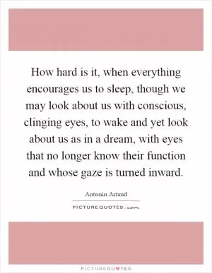 How hard is it, when everything encourages us to sleep, though we may look about us with conscious, clinging eyes, to wake and yet look about us as in a dream, with eyes that no longer know their function and whose gaze is turned inward Picture Quote #1