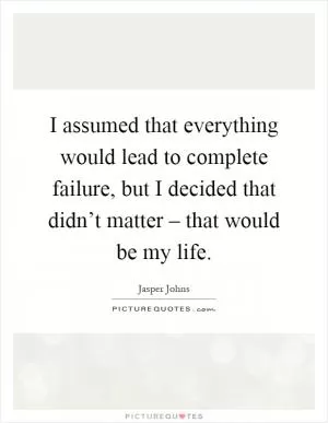 I assumed that everything would lead to complete failure, but I decided that didn’t matter – that would be my life Picture Quote #1