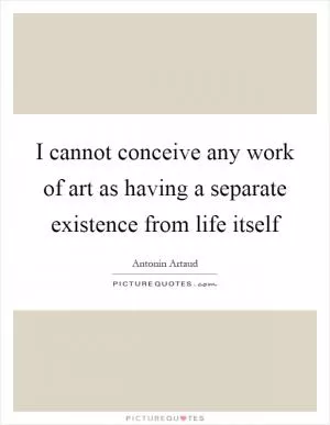 I cannot conceive any work of art as having a separate existence from life itself Picture Quote #1
