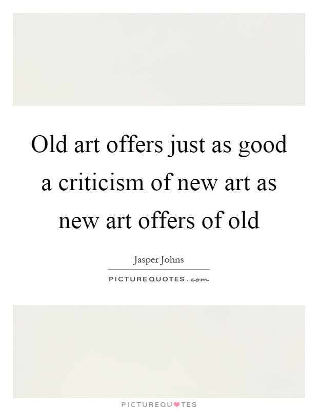 Old art offers just as good a criticism of new art as new art offers of old Picture Quote #1