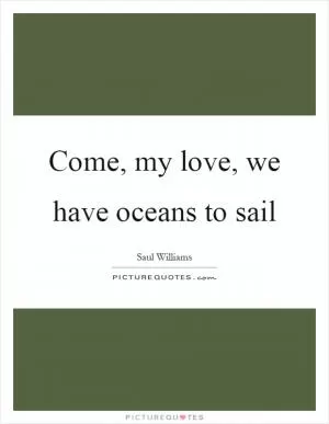 Come, my love, we have oceans to sail Picture Quote #1