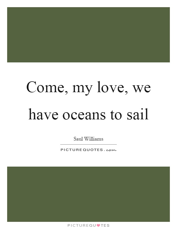 Come, my love, we have oceans to sail Picture Quote #1