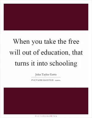 When you take the free will out of education, that turns it into schooling Picture Quote #1