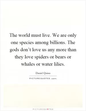 The world must live. We are only one species among billions. The gods don’t love us any more than they love spiders or bears or whales or water lilies Picture Quote #1