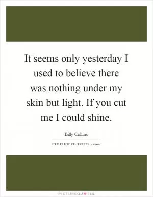 It seems only yesterday I used to believe there was nothing under my skin but light. If you cut me I could shine Picture Quote #1