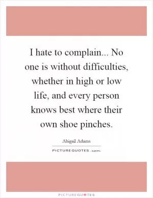 I hate to complain... No one is without difficulties, whether in high or low life, and every person knows best where their own shoe pinches Picture Quote #1