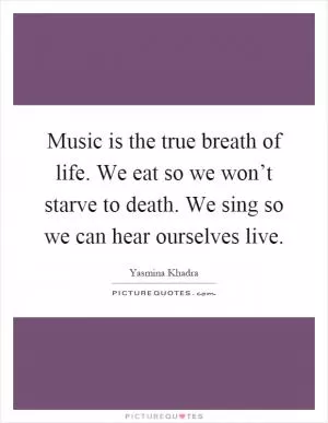Music is the true breath of life. We eat so we won’t starve to death. We sing so we can hear ourselves live Picture Quote #1