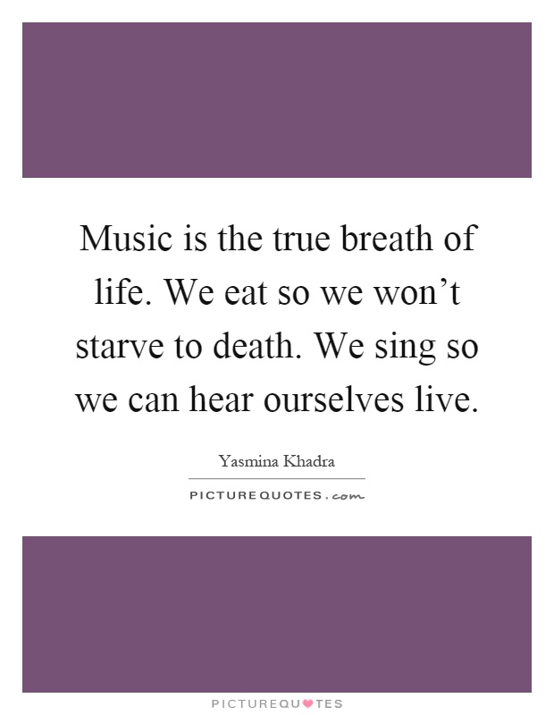 Music is the true breath of life. We eat so we won't starve to death. We sing so we can hear ourselves live Picture Quote #1