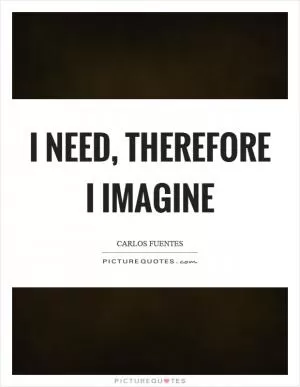 I need, therefore I imagine Picture Quote #1