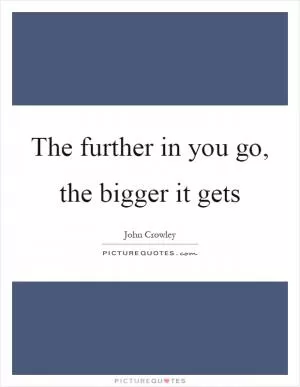 The further in you go, the bigger it gets Picture Quote #1