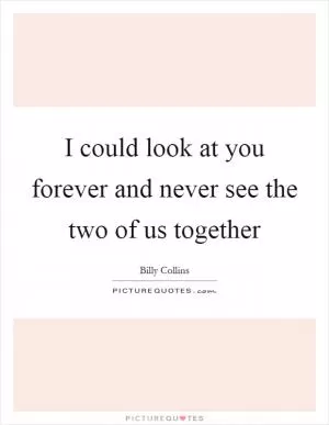I could look at you forever and never see the two of us together Picture Quote #1