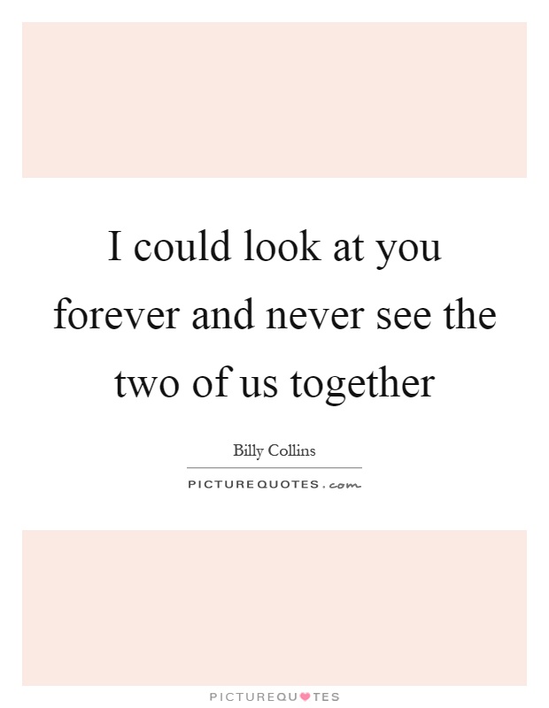 I could look at you forever and never see the two of us together Picture Quote #1