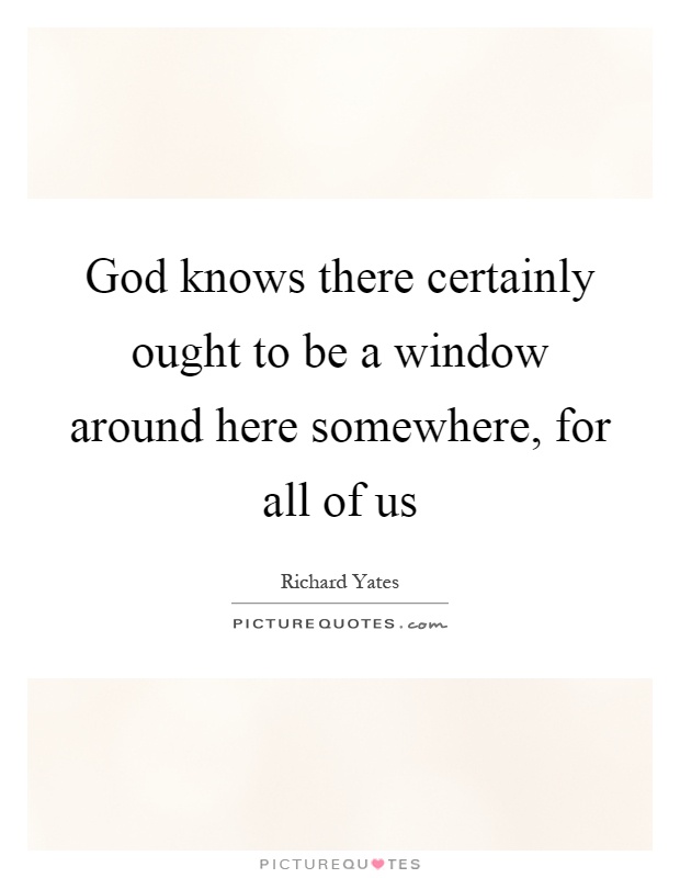 God knows there certainly ought to be a window around here somewhere, for all of us Picture Quote #1