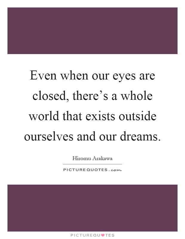 Even when our eyes are closed, there's a whole world that exists outside ourselves and our dreams Picture Quote #1