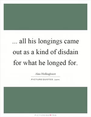 ... all his longings came out as a kind of disdain for what he longed for Picture Quote #1