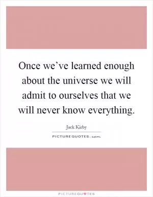 Once we’ve learned enough about the universe we will admit to ourselves that we will never know everything Picture Quote #1