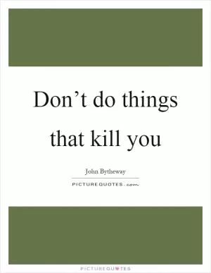 Don’t do things that kill you Picture Quote #1
