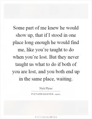 Some part of me knew he would show up, that if I stood in one place long enough he would find me, like you’re taught to do when you’re lost. But they never taught us what to do if both of you are lost, and you both end up in the same place, waiting Picture Quote #1