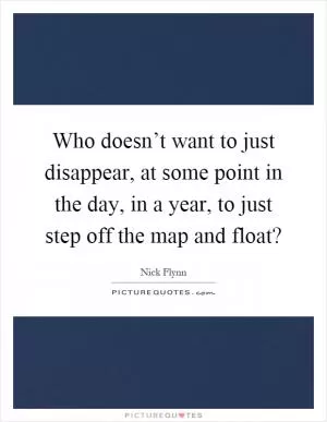 Who doesn’t want to just disappear, at some point in the day, in a year, to just step off the map and float? Picture Quote #1