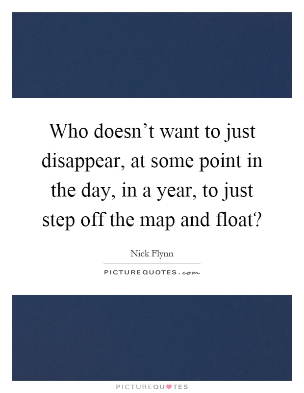 Who doesn't want to just disappear, at some point in the day, in a year, to just step off the map and float? Picture Quote #1
