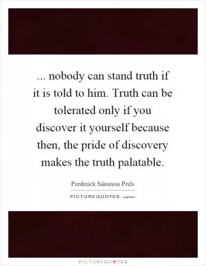 ... nobody can stand truth if it is told to him. Truth can be tolerated only if you discover it yourself because then, the pride of discovery makes the truth palatable Picture Quote #1