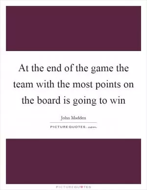 At the end of the game the team with the most points on the board is going to win Picture Quote #1
