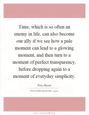 Time, which is so often an enemy in life, can also become our ally if we see how a pale moment can lead to a glowing moment, and then turn to a moment of perfect transparency, before dropping again to a moment of everyday simplicity Picture Quote #1