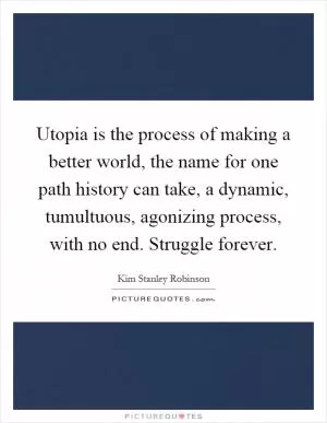 Utopia is the process of making a better world, the name for one path history can take, a dynamic, tumultuous, agonizing process, with no end. Struggle forever Picture Quote #1