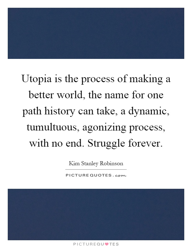 Utopia is the process of making a better world, the name for one path history can take, a dynamic, tumultuous, agonizing process, with no end. Struggle forever Picture Quote #1
