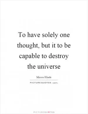 To have solely one thought, but it to be capable to destroy the universe Picture Quote #1