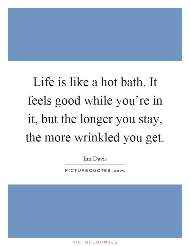 Life is like a hot bath. It feels good while you're in it, but the longer you stay, the more wrinkled you get Picture Quote #1