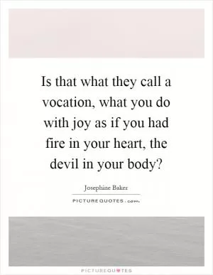 Is that what they call a vocation, what you do with joy as if you had fire in your heart, the devil in your body? Picture Quote #1