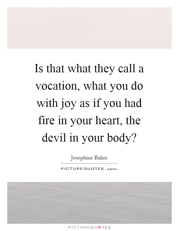 Is that what they call a vocation, what you do with joy as if you had fire in your heart, the devil in your body? Picture Quote #1