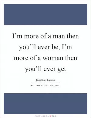 I’m more of a man then you’ll ever be, I’m more of a woman then you’ll ever get Picture Quote #1