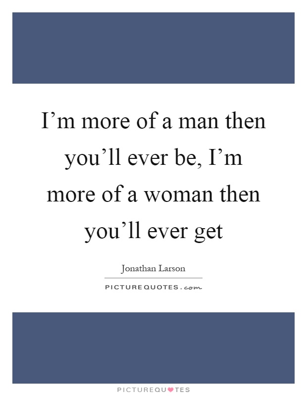 I'm more of a man then you'll ever be, I'm more of a woman then you'll ever get Picture Quote #1