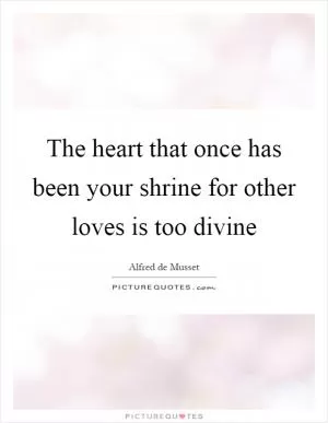 The heart that once has been your shrine for other loves is too divine Picture Quote #1