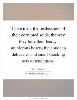 I love men, the restlessness of their corrupted souls, the way they hide their heavy, murderous hearts, their sudden delicacies and small shocking acts of tenderness Picture Quote #1