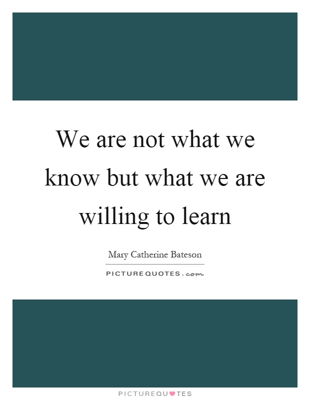 We are not what we know but what we are willing to learn Picture Quote #1