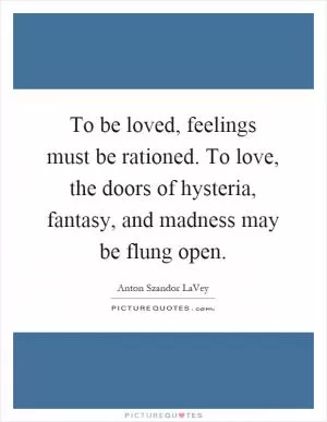To be loved, feelings must be rationed. To love, the doors of hysteria, fantasy, and madness may be flung open Picture Quote #1