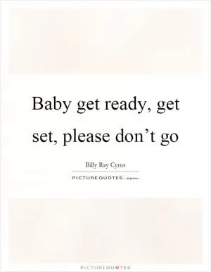 Baby get ready, get set, please don’t go Picture Quote #1