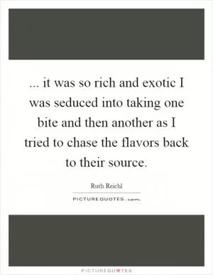 ... it was so rich and exotic I was seduced into taking one bite and then another as I tried to chase the flavors back to their source Picture Quote #1