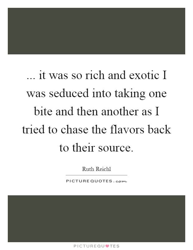 ... it was so rich and exotic I was seduced into taking one bite and then another as I tried to chase the flavors back to their source Picture Quote #1