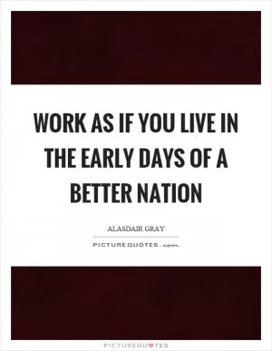 Work as if you live in the early days of a better nation Picture Quote #1