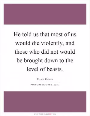 He told us that most of us would die violently, and those who did not would be brought down to the level of beasts Picture Quote #1