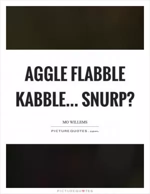 Aggle flabble kabble... snurp? Picture Quote #1